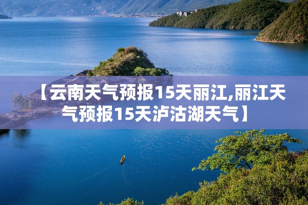 【云南天气预报15天丽江,丽江天气预报15天泸沽湖天气】 【云南天气预报15天丽江,丽江天气预报15天泸沽湖天气】