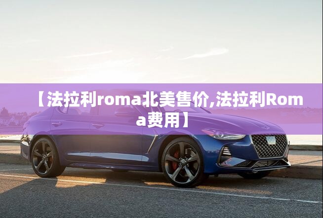 【法拉利roma北美售价,法拉利Roma费用】 【法拉利roma北美售价,法拉利Roma费用】