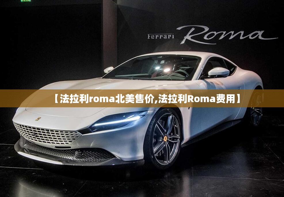 【法拉利roma北美售价,法拉利Roma费用】 【法拉利roma北美售价,法拉利Roma费用】