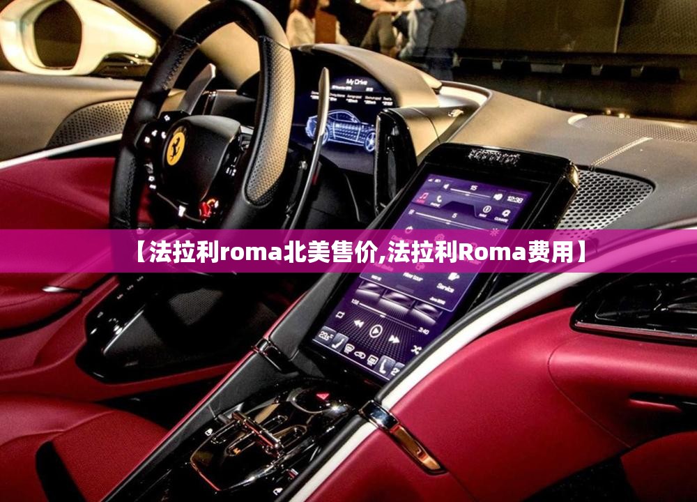 【法拉利roma北美售价,法拉利Roma费用】 【法拉利roma北美售价,法拉利Roma费用】