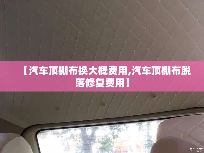 【汽车顶棚布换大概费用,汽车顶棚布脱落修复费用】 【汽车顶棚布换大概费用,汽车顶棚布脱落修复费用】