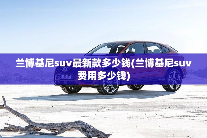 兰博基尼suv最新款多少钱(兰博基尼suv费用多少钱) 兰博基尼suv最新款多少钱(兰博基尼suv费用多少钱)