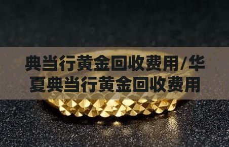典当行黄金回收费用/华夏典当行黄金回收费用