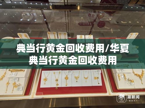 典当行黄金回收费用/华夏典当行黄金回收费用