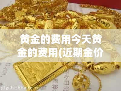 黄金的费用今天黄金的费用(近期金价多少一克黄金费用)