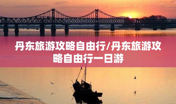 丹东旅游攻略自由行/丹东旅游攻略自由行一日游 丹东旅游攻略自由行/丹东旅游攻略自由行一日游
