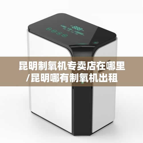 昆明制氧机专卖店在哪里/昆明哪有制氧机出租 昆明制氧机专卖店在哪里/昆明哪有制氧机出租