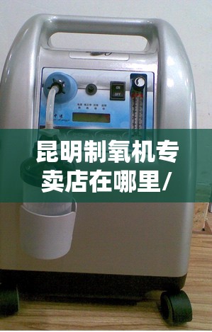 昆明制氧机专卖店在哪里/昆明哪有制氧机出租 昆明制氧机专卖店在哪里/昆明哪有制氧机出租