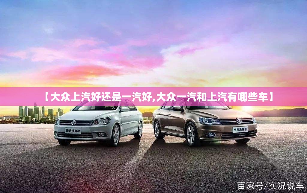 【大众上汽好还是一汽好,大众一汽和上汽有哪些车】