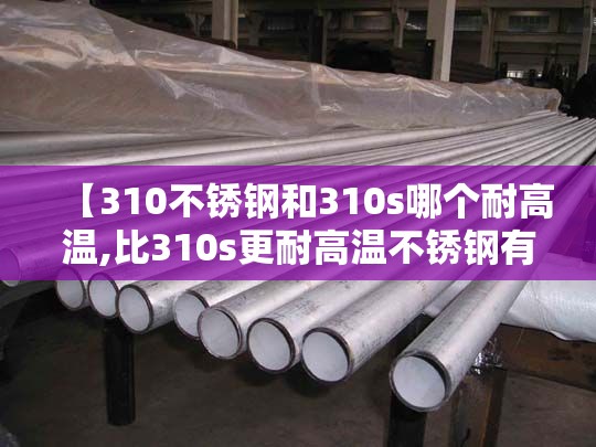 【310不锈钢和310s哪个耐高温,比310s更耐高温不锈钢有哪些】 【310不锈钢和310s哪个耐高温,比310s更耐高温不锈钢有哪些】