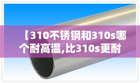 【310不锈钢和310s哪个耐高温,比310s更耐高温不锈钢有哪些】 【310不锈钢和310s哪个耐高温,比310s更耐高温不锈钢有哪些】