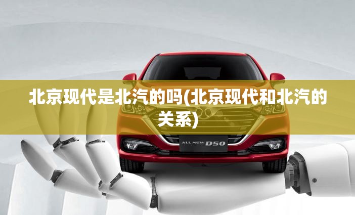 北京现代是北汽的吗(北京现代和北汽的关系) 北京现代是北汽的吗(北京现代和北汽的关系)