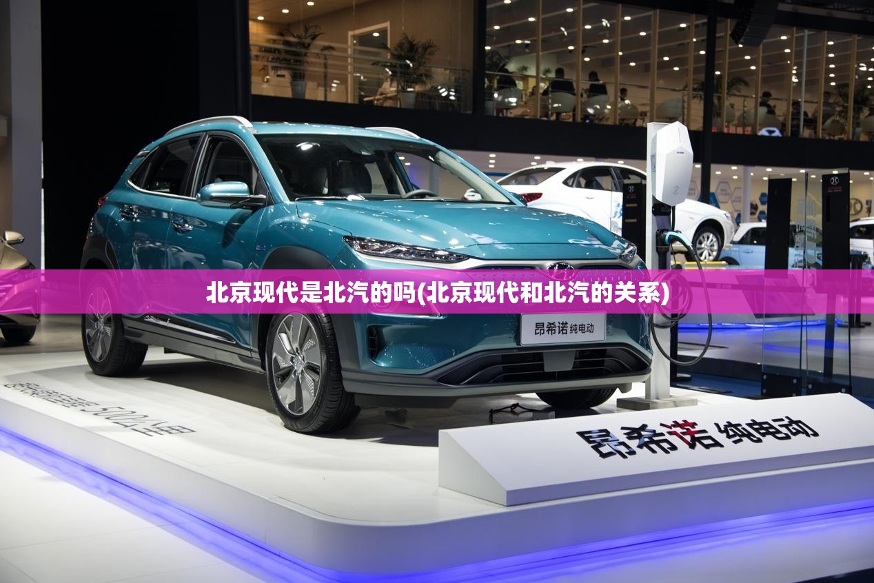 北京现代是北汽的吗(北京现代和北汽的关系) 北京现代是北汽的吗(北京现代和北汽的关系)