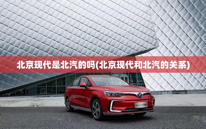 北京现代是北汽的吗(北京现代和北汽的关系) 北京现代是北汽的吗(北京现代和北汽的关系)