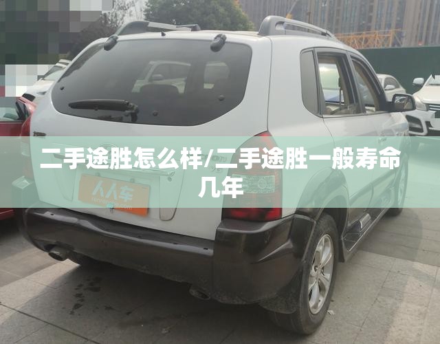 二手途胜怎么样/二手途胜一般寿命几年 二手途胜怎么样/二手途胜一般寿命几年