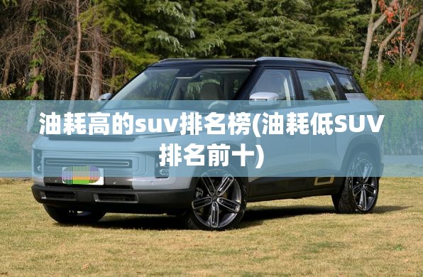 油耗高的suv排名榜(油耗低SUV排名前十) 油耗高的suv排名榜(油耗低SUV排名前十)
