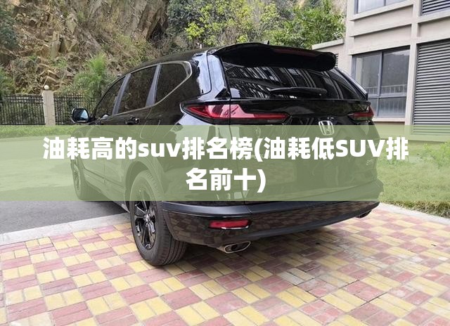 油耗高的suv排名榜(油耗低SUV排名前十) 油耗高的suv排名榜(油耗低SUV排名前十)