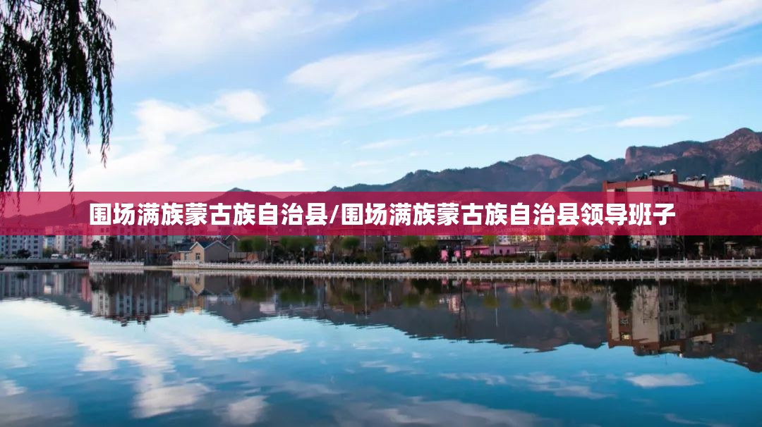 围场满族蒙古族自治县/围场满族蒙古族自治县领导班子 围场满族蒙古族自治县/围场满族蒙古族自治县领导班子