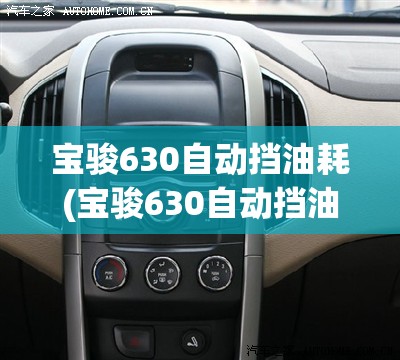 宝骏630自动挡油耗(宝骏630自动挡油耗怎么样) 宝骏630自动挡油耗(宝骏630自动挡油耗怎么样)