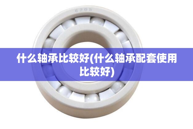 什么轴承比较好(什么轴承配套使用比较好) 什么轴承比较好(什么轴承配套使用比较好)