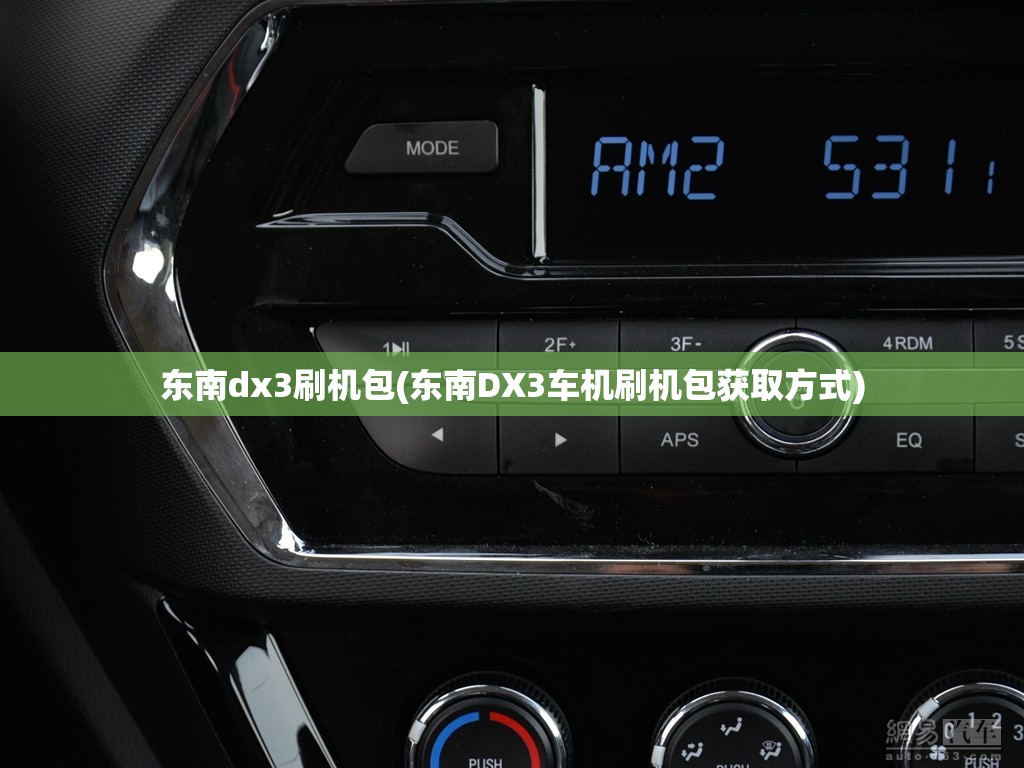 东南dx3刷机包(东南DX3车机刷机包获取方式) 东南dx3刷机包(东南DX3车机刷机包获取方式)