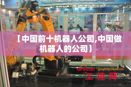 【中国前十机器人公司,中国做机器人的公司】 【中国前十机器人公司,中国做机器人的公司】
