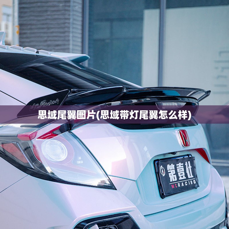 思域尾翼图片(思域带灯尾翼怎么样) 思域尾翼图片(思域带灯尾翼怎么样)