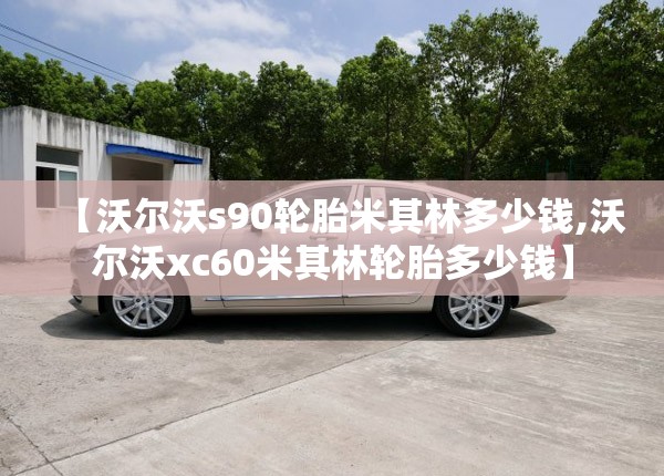 【沃尔沃s90轮胎米其林多少钱,沃尔沃xc60米其林轮胎多少钱】 【沃尔沃s90轮胎米其林多少钱,沃尔沃xc60米其林轮胎多少钱】