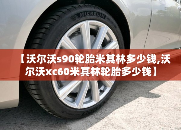 【沃尔沃s90轮胎米其林多少钱,沃尔沃xc60米其林轮胎多少钱】 【沃尔沃s90轮胎米其林多少钱,沃尔沃xc60米其林轮胎多少钱】