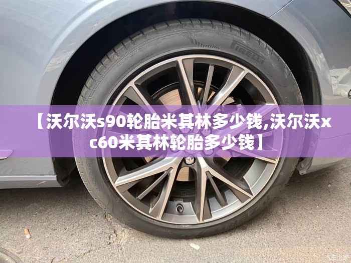 【沃尔沃s90轮胎米其林多少钱,沃尔沃xc60米其林轮胎多少钱】 【沃尔沃s90轮胎米其林多少钱,沃尔沃xc60米其林轮胎多少钱】