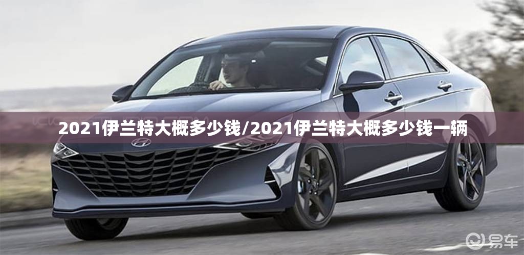 2021伊兰特大概多少钱/2021伊兰特大概多少钱一辆 2021伊兰特大概多少钱/2021伊兰特大概多少钱一辆