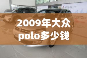 2009年大众polo多少钱/2009年大众polo值多少钱 2009年大众polo多少钱/2009年大众polo值多少钱