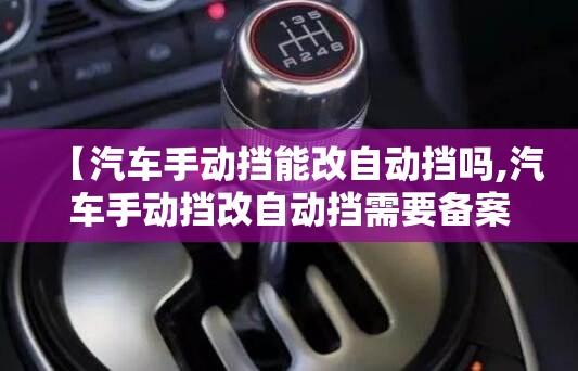 【汽车手动挡能改自动挡吗,汽车手动挡改自动挡需要备案吗】