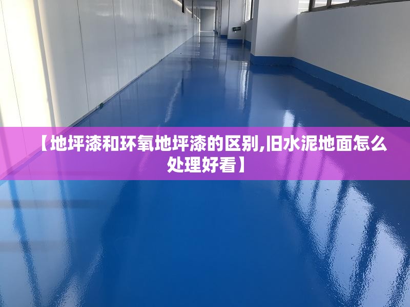 【地坪漆和环氧地坪漆的区别,旧水泥地面怎么处理好看】 【地坪漆和环氧地坪漆的区别,旧水泥地面怎么处理好看】