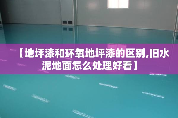 【地坪漆和环氧地坪漆的区别,旧水泥地面怎么处理好看】 【地坪漆和环氧地坪漆的区别,旧水泥地面怎么处理好看】