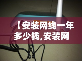 【安装网线一年多少钱,安装网线一年多少钱合适】 【安装网线一年多少钱,安装网线一年多少钱合适】