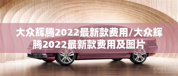 大众辉腾2022最新款费用/大众辉腾2022最新款费用及图片 大众辉腾2022最新款费用/大众辉腾2022最新款费用及图片