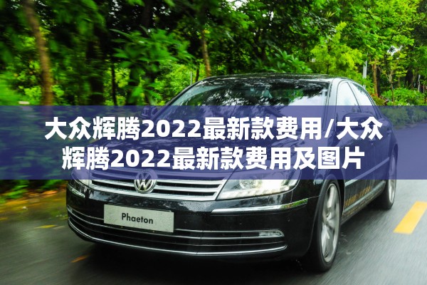 大众辉腾2022最新款费用/大众辉腾2022最新款费用及图片 大众辉腾2022最新款费用/大众辉腾2022最新款费用及图片