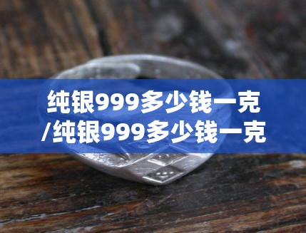 纯银999多少钱一克/纯银999多少钱一克最新 纯银999多少钱一克/纯银999多少钱一克最新