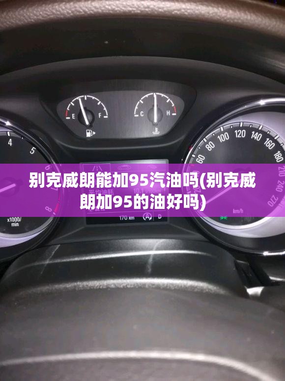 别克威朗能加95汽油吗(别克威朗加95的油好吗) 别克威朗能加95汽油吗(别克威朗加95的油好吗)