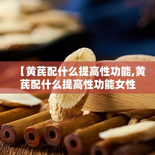 【黄芪配什么提高性功能,黄芪配什么提高性功能女性可以喝】