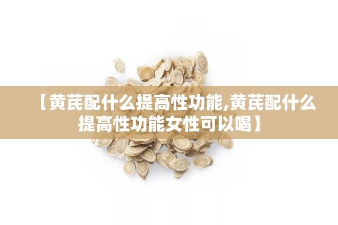 【黄芪配什么提高性功能,黄芪配什么提高性功能女性可以喝】