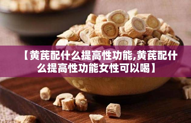 【黄芪配什么提高性功能,黄芪配什么提高性功能女性可以喝】