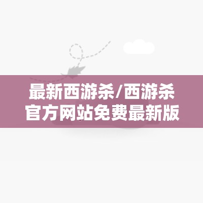 最新西游杀/西游杀官方网站免费最新版 最新西游杀/西游杀官方网站免费最新版