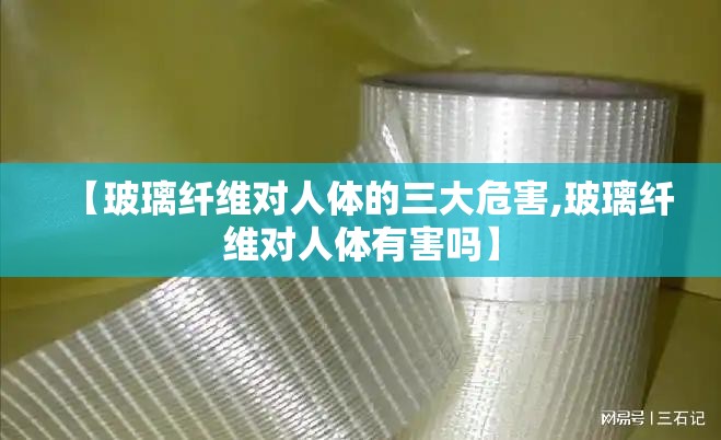 【玻璃纤维对人体的三大危害,玻璃纤维对人体有害吗】 【玻璃纤维对人体的三大危害,玻璃纤维对人体有害吗】