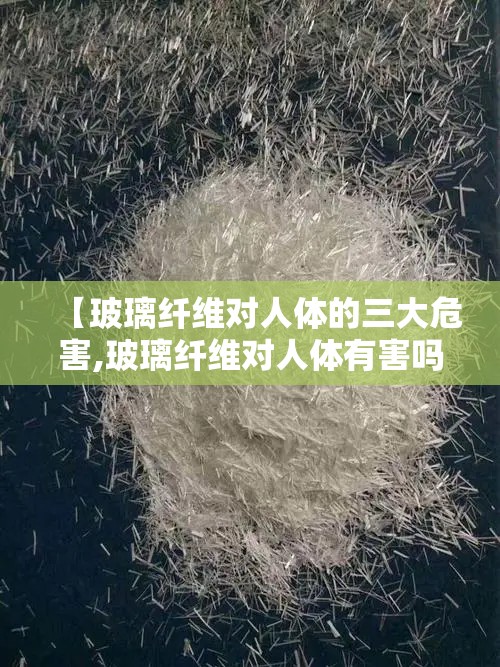 【玻璃纤维对人体的三大危害,玻璃纤维对人体有害吗】 【玻璃纤维对人体的三大危害,玻璃纤维对人体有害吗】
