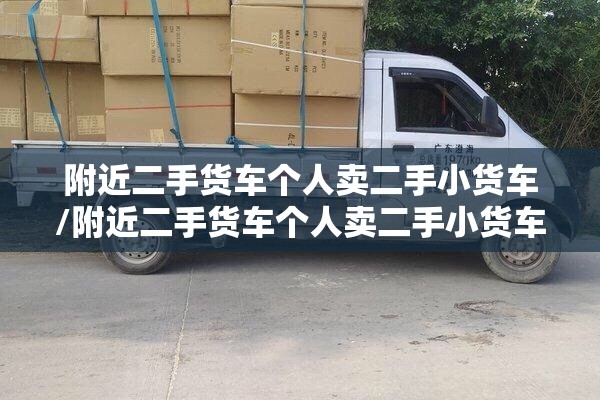 附近二手货车个人卖二手小货车/附近二手货车个人卖二手小货车转让 附近二手货车个人卖二手小货车/附近二手货车个人卖二手小货车转让
