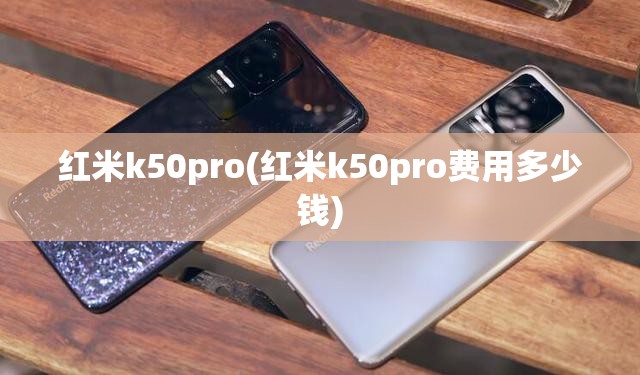 红米k50pro(红米k50pro费用多少钱) 红米k50pro(红米k50pro费用多少钱)