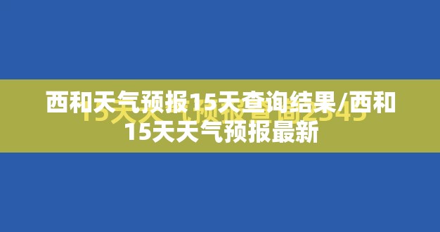 西和天气预报15天查询结果/西和15天天气预报最新