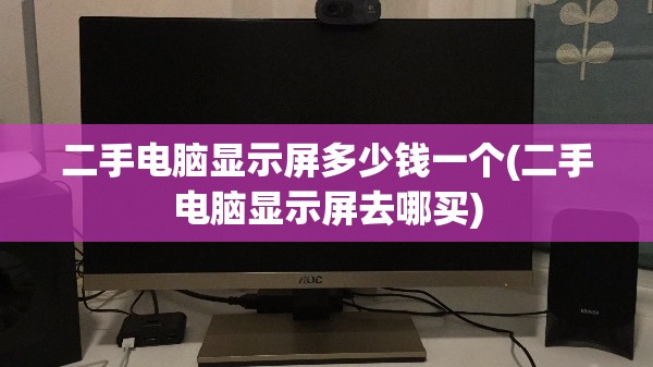 二手电脑显示屏多少钱一个(二手电脑显示屏去哪买) 二手电脑显示屏多少钱一个(二手电脑显示屏去哪买)